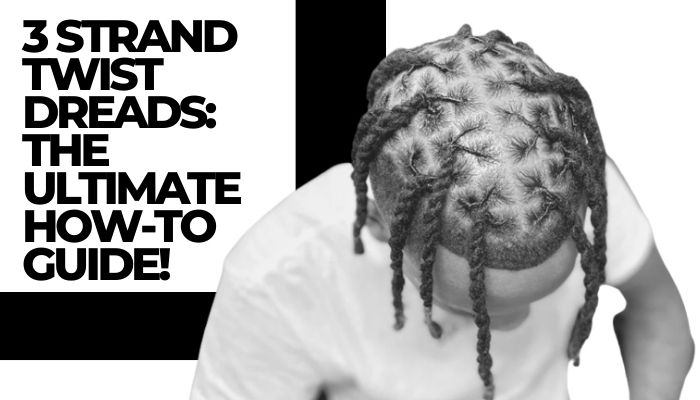3 Strand Twist Dreads: The Ultimate How-to Guide!